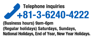 Telephone inquiries +81-3-6240-4222 (Business hours) 9am-6pm (Regular holidays)Sundays, National Holidays, End of Year, New Year Holidays.